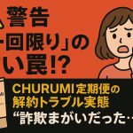 【警告】“一回限り”の甘い罠! CHURUMI定期便の解約トラブル実態
